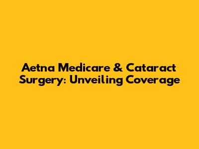 Aetna Medicare & Cataract Surgery: Unveiling Coverage