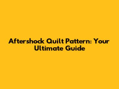 Aftershock Quilt Pattern: Your Ultimate Guide