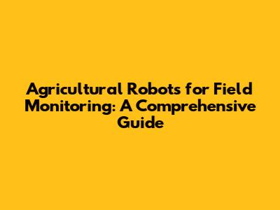 Agricultural Robots for Field Monitoring: A Comprehensive Guide