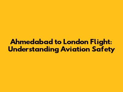 Ahmedabad to London Flight: Understanding Aviation Safety
