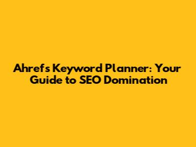 Ahrefs Keyword Planner: Your Guide to SEO Domination