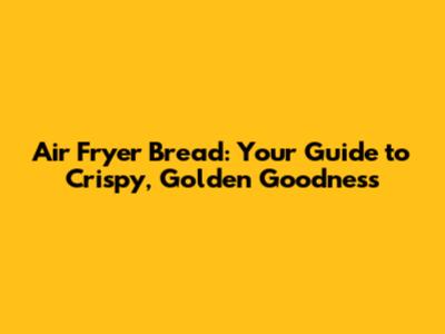 Air Fryer Bread: Your Guide to Crispy, Golden Goodness