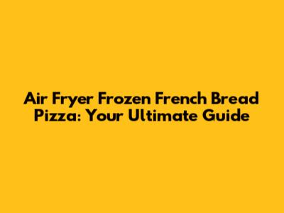 Air Fryer Frozen French Bread Pizza: Your Ultimate Guide