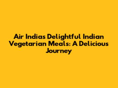 Air India's Delightful Indian Vegetarian Meals: A Delicious Journey