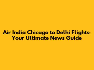 Air India Chicago to Delhi Flights: Your Ultimate News Guide