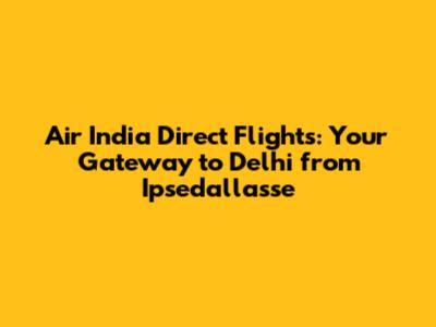 Air India Direct Flights: Your Gateway to Delhi from Ipsedallasse