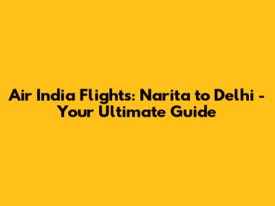 Air India Flights: Narita to Delhi - Your Ultimate Guide