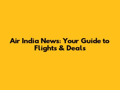 Air India News: Your Guide to Flights & Deals