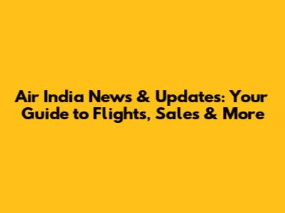 Air India News & Updates: Your Guide to Flights, Sales & More