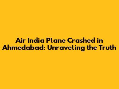 Air India Plane Crashed in Ahmedabad: Unraveling the Truth