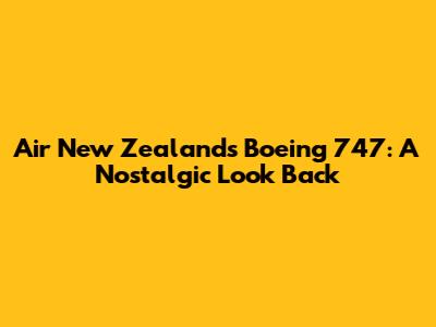 Air New Zealand's Boeing 747: A Nostalgic Look Back