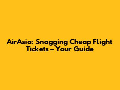 AirAsia: Snagging Cheap Flight Tickets – Your Guide