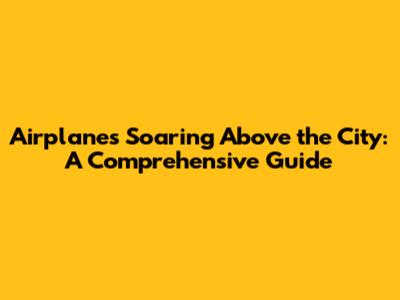 Airplanes Soaring Above the City: A Comprehensive Guide