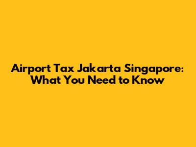 Airport Tax Jakarta Singapore: What You Need to Know