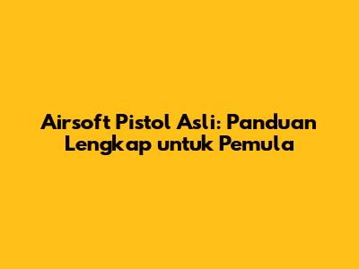Airsoft Pistol Asli: Panduan Lengkap untuk Pemula