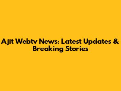 Ajit Webtv News: Latest Updates & Breaking Stories