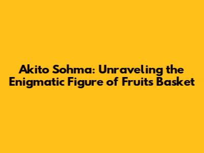 Akito Sohma: Unraveling the Enigmatic Figure of Fruits Basket