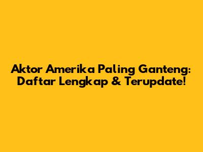 Aktor Amerika Paling Ganteng: Daftar Lengkap & Terupdate!