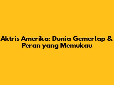 Aktris Amerika: Dunia Gemerlap & Peran yang Memukau