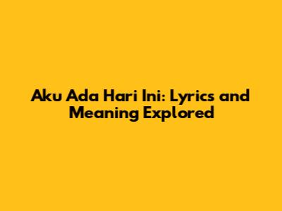 Aku Ada Hari Ini: Lyrics and Meaning Explored