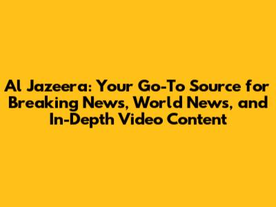 Al Jazeera: Your Go-To Source for Breaking News, World News, and In-Depth Video Content