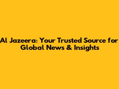 Al Jazeera: Your Trusted Source for Global News & Insights