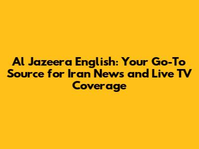 Al Jazeera English: Your Go-To Source for Iran News and Live TV Coverage