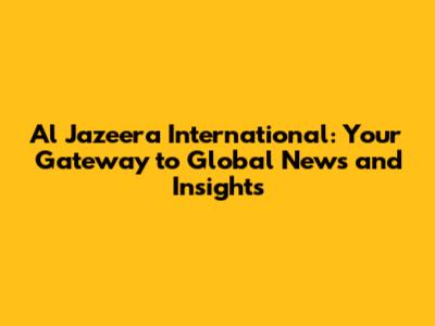 Al Jazeera International: Your Gateway to Global News and Insights