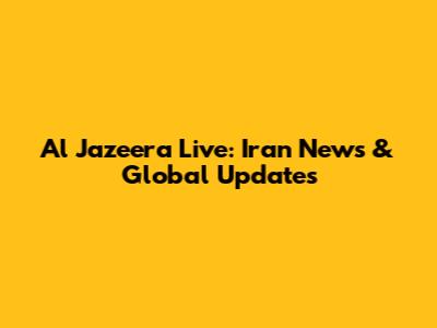 Al Jazeera Live: Iran News & Global Updates