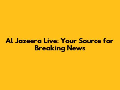 Al Jazeera Live: Your Source for Breaking News