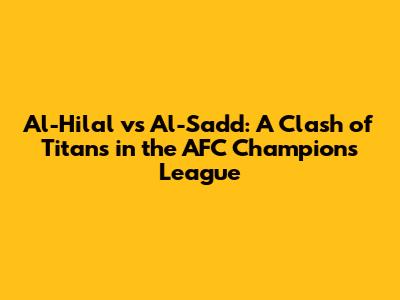 Al-Hilal vs Al-Sadd: A Clash of Titans in the AFC Champions League