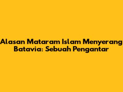 Alasan Mataram Islam Menyerang Batavia: Sebuah Pengantar