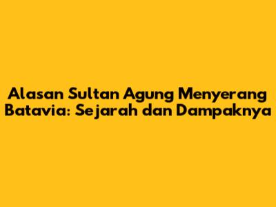 Alasan Sultan Agung Menyerang Batavia: Sejarah dan Dampaknya