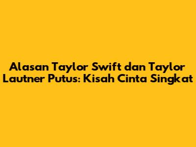 Alasan Taylor Swift dan Taylor Lautner Putus: Kisah Cinta Singkat