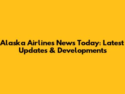 Alaska Airlines News Today: Latest Updates & Developments