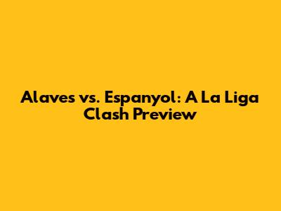 Alaves vs. Espanyol: A La Liga Clash Preview