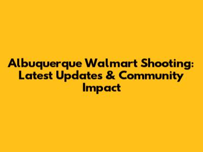 Albuquerque Walmart Shooting: Latest Updates & Community Impact