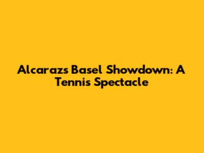 Alcaraz's Basel Showdown: A Tennis Spectacle
