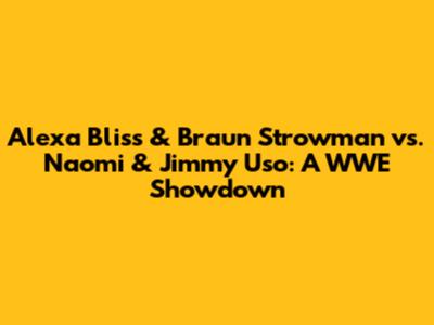 Alexa Bliss & Braun Strowman vs. Naomi & Jimmy Uso: A WWE Showdown