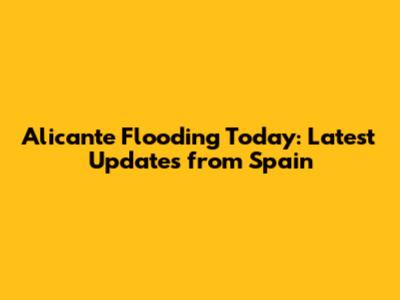 Alicante Flooding Today: Latest Updates from Spain