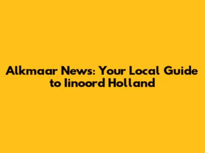 Alkmaar News: Your Local Guide to Iinoord Holland