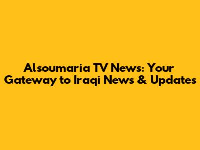 Alsoumaria TV News: Your Gateway to Iraqi News & Updates