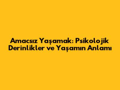 Amacsız Yaşamak: Psikolojik Derinlikler ve Yaşamın Anlamı