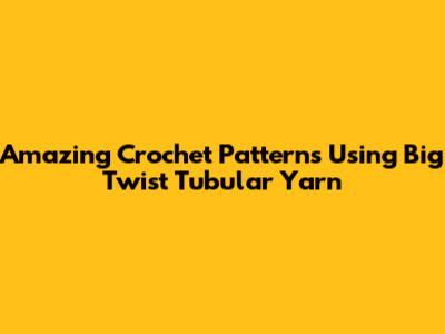 Amazing Crochet Patterns Using Big Twist Tubular Yarn