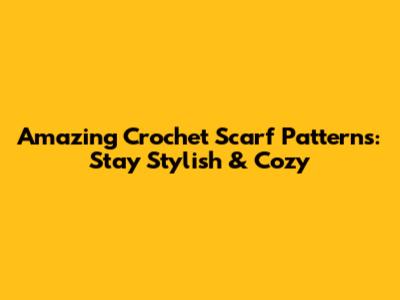 Amazing Crochet Scarf Patterns: Stay Stylish & Cozy
