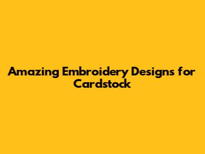 Amazing Embroidery Designs for Cardstock