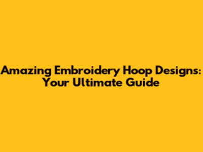 Amazing Embroidery Hoop Designs: Your Ultimate Guide
