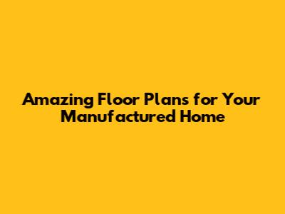 Amazing Floor Plans for Your Manufactured Home