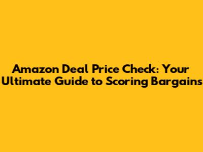 Amazon Deal Price Check: Your Ultimate Guide to Scoring Bargains
