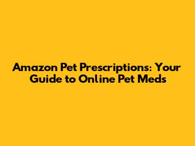 Amazon Pet Prescriptions: Your Guide to Online Pet Meds